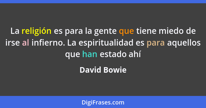 La religión es para la gente que tiene miedo de irse al infierno. La espiritualidad es para aquellos que han estado ahí... - David Bowie