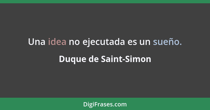 Una idea no ejecutada es un sueño.... - Duque de Saint-Simon