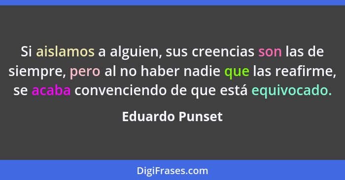 Si aislamos a alguien, sus creencias son las de siempre, pero al no haber nadie que las reafirme, se acaba convenciendo de que está e... - Eduardo Punset