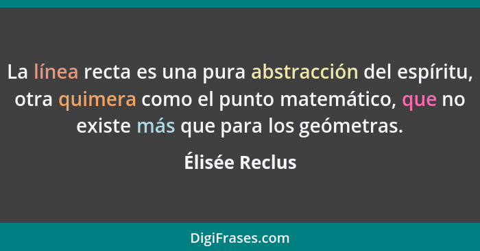 La línea recta es una pura abstracción del espíritu, otra quimera como el punto matemático, que no existe más que para los geómetras.... - Élisée Reclus