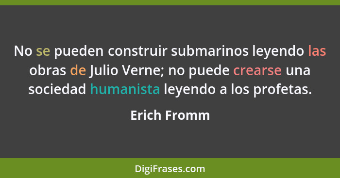 No se pueden construir submarinos leyendo las obras de Julio Verne; no puede crearse una sociedad humanista leyendo a los profetas.... - Erich Fromm