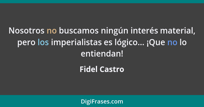 Nosotros no buscamos ningún interés material, pero los imperialistas es lógico... ¡Que no lo entiendan!... - Fidel Castro