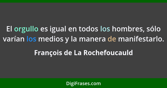 El orgullo es igual en todos los hombres, sólo varían los medios y la manera de manifestarlo.... - François de La Rochefoucauld