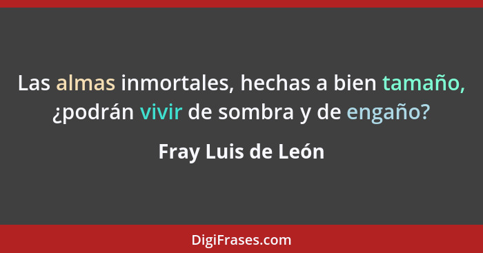 Las almas inmortales, hechas a bien tamaño, ¿podrán vivir de sombra y de engaño?... - Fray Luis de León