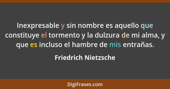 Inexpresable y sin nombre es aquello que constituye el tormento y la dulzura de mi alma, y que es incluso el hambre de mis entra... - Friedrich Nietzsche