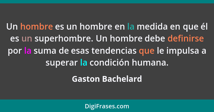 Un hombre es un hombre en la medida en que él es un superhombre. Un hombre debe definirse por la suma de esas tendencias que le imp... - Gaston Bachelard