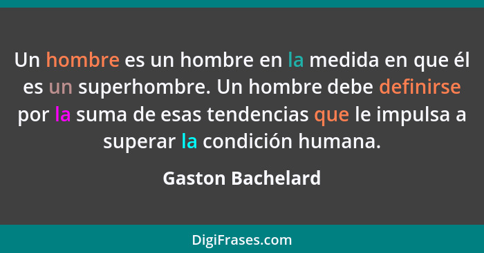 Un hombre es un hombre en la medida en que él es un superhombre. Un hombre debe definirse por la suma de esas tendencias que le imp... - Gaston Bachelard