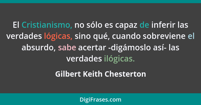 El Cristianismo, no sólo es capaz de inferir las verdades lógicas, sino qué, cuando sobreviene el absurdo, sabe acertar -di... - Gilbert Keith Chesterton