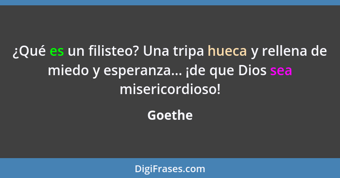 ¿Qué es un filisteo? Una tripa hueca y rellena de miedo y esperanza... ¡de que Dios sea misericordioso!... - Goethe