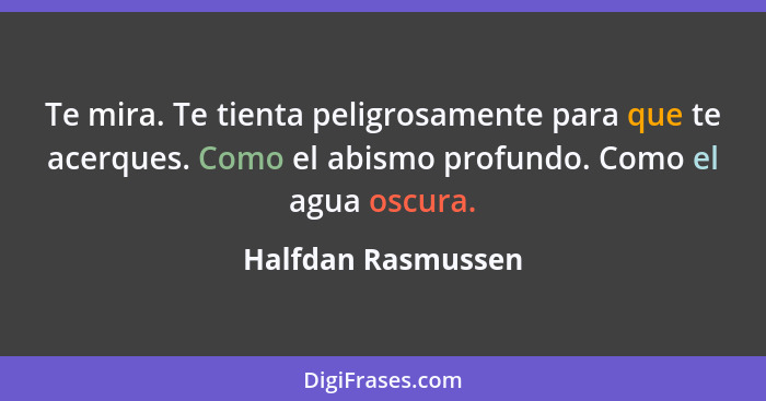 Te mira. Te tienta peligrosamente para que te acerques. Como el abismo profundo. Como el agua oscura.... - Halfdan Rasmussen