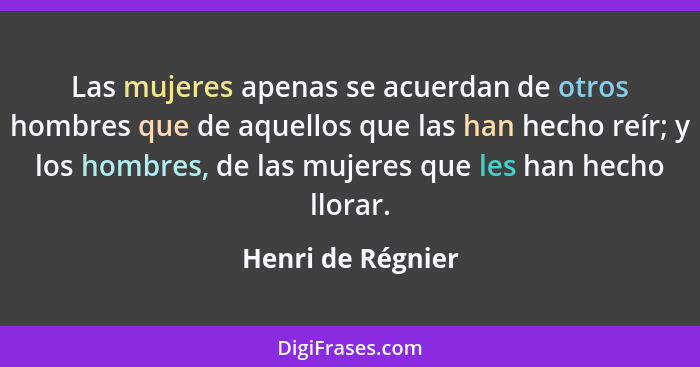 Las mujeres apenas se acuerdan de otros hombres que de aquellos que las han hecho reír; y los hombres, de las mujeres que les han h... - Henri de Régnier