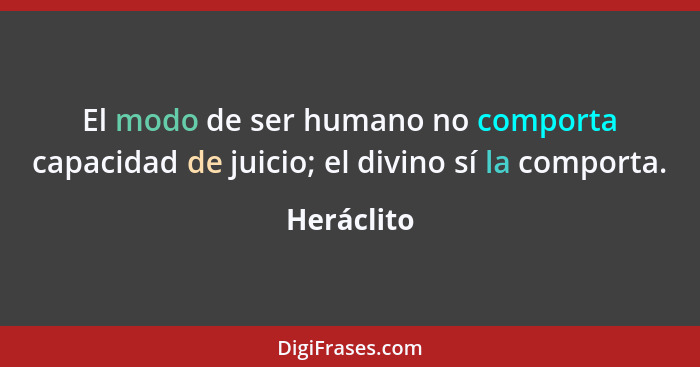 El modo de ser humano no comporta capacidad de juicio; el divino sí la comporta.... - Heráclito