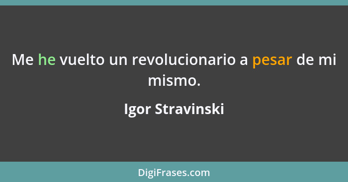 Me he vuelto un revolucionario a pesar de mi mismo.... - Igor Stravinski