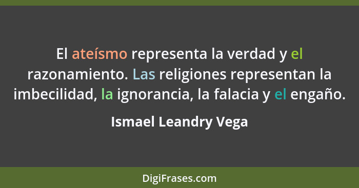El ateísmo representa la verdad y el razonamiento. Las religiones representan la imbecilidad, la ignorancia, la falacia y el eng... - Ismael Leandry Vega