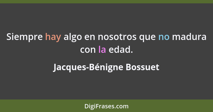 Siempre hay algo en nosotros que no madura con la edad.... - Jacques-Bénigne Bossuet