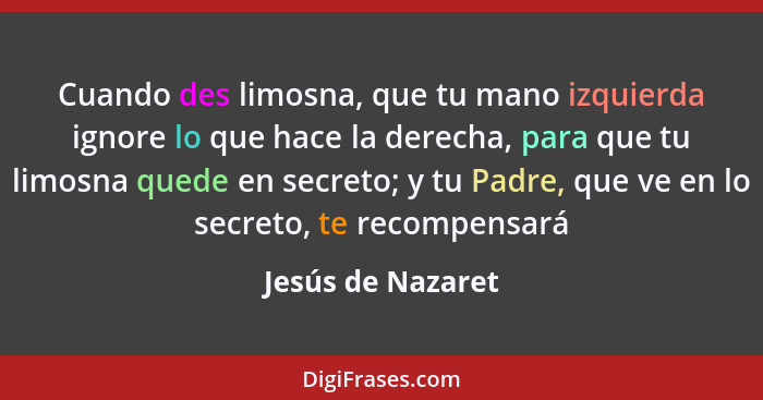 Cuando des limosna, que tu mano izquierda ignore lo que hace la derecha, para que tu limosna quede en secreto; y tu Padre, que ve e... - Jesús de Nazaret