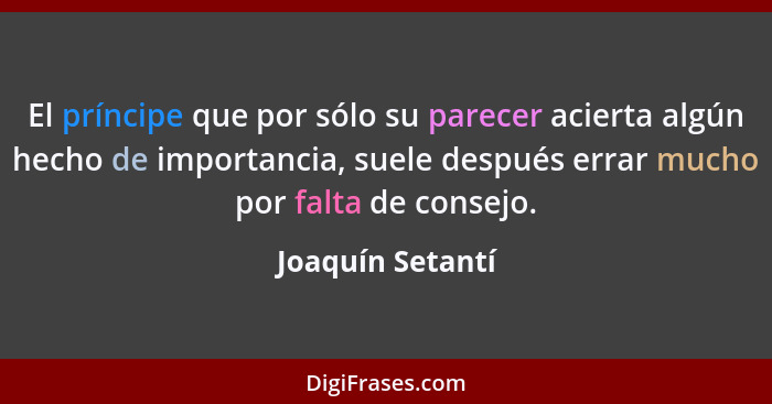 El príncipe que por sólo su parecer acierta algún hecho de importancia, suele después errar mucho por falta de consejo.... - Joaquín Setantí