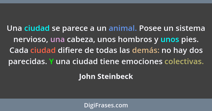 Una ciudad se parece a un animal. Posee un sistema nervioso, una cabeza, unos hombros y unos pies. Cada ciudad difiere de todas las d... - John Steinbeck