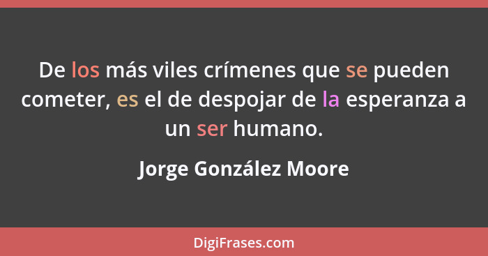 De los más viles crímenes que se pueden cometer, es el de despojar de la esperanza a un ser humano.... - Jorge González Moore