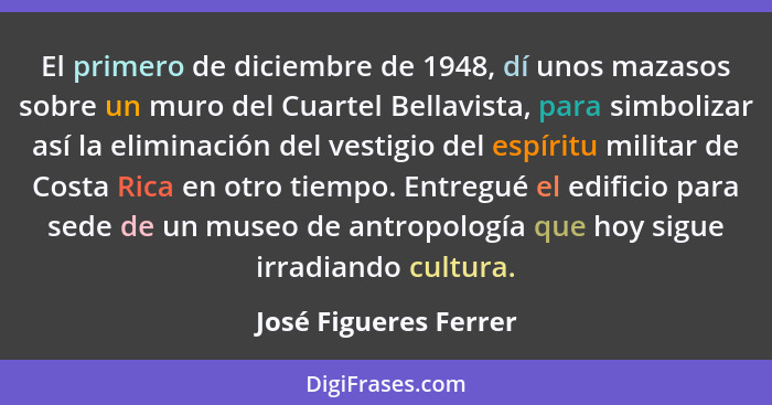 El primero de diciembre de 1948, dí unos mazasos sobre un muro del Cuartel Bellavista, para simbolizar así la eliminación del v... - José Figueres Ferrer