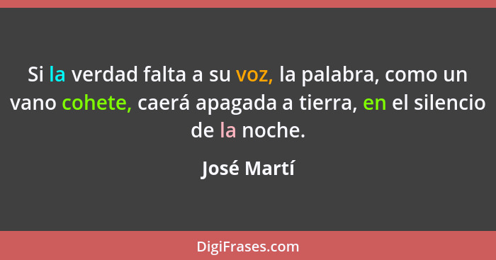 Si la verdad falta a su voz, la palabra, como un vano cohete, caerá apagada a tierra, en el silencio de la noche.... - José Martí