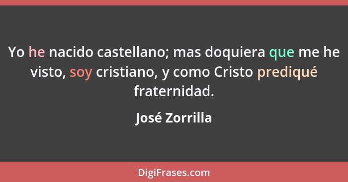 Yo he nacido castellano; mas doquiera que me he visto, soy cristiano, y como Cristo prediqué fraternidad.... - José Zorrilla
