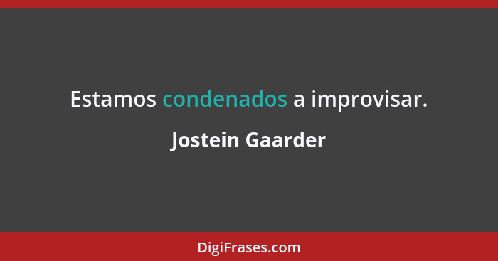 Estamos condenados a improvisar.... - Jostein Gaarder