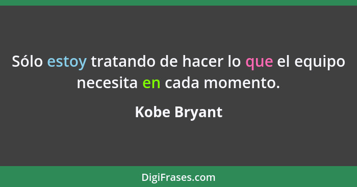 Sólo estoy tratando de hacer lo que el equipo necesita en cada momento.... - Kobe Bryant