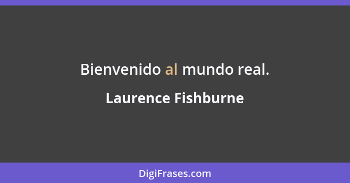 Bienvenido al mundo real.... - Laurence Fishburne