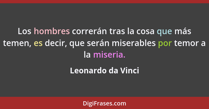 Los hombres correrán tras la cosa que más temen, es decir, que serán miserables por temor a la miseria.... - Leonardo da Vinci