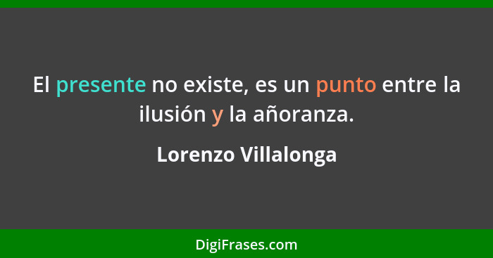 El presente no existe, es un punto entre la ilusión y la añoranza.... - Lorenzo Villalonga