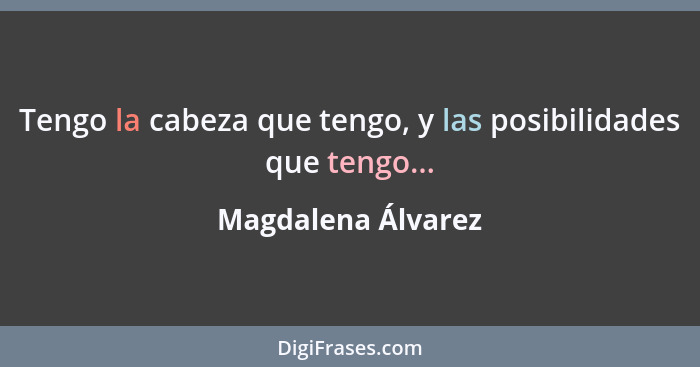 Tengo la cabeza que tengo, y las posibilidades que tengo...... - Magdalena Álvarez