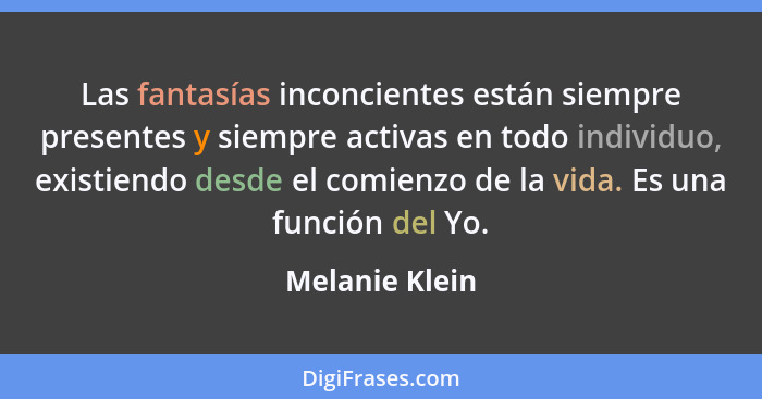 Las fantasías inconcientes están siempre presentes y siempre activas en todo individuo, existiendo desde el comienzo de la vida. Es un... - Melanie Klein