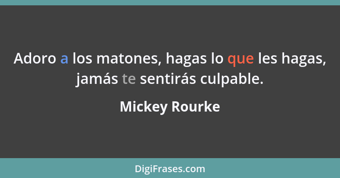 Adoro a los matones, hagas lo que les hagas, jamás te sentirás culpable.... - Mickey Rourke