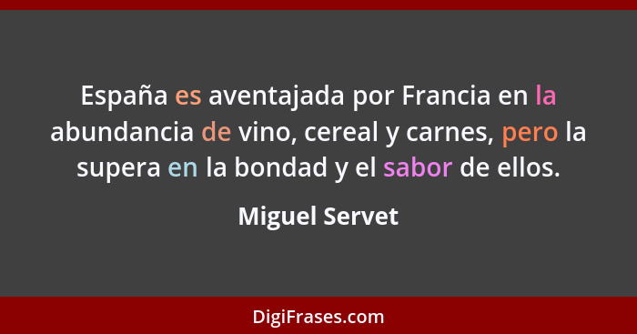 España es aventajada por Francia en la abundancia de vino, cereal y carnes, pero la supera en la bondad y el sabor de ellos.... - Miguel Servet
