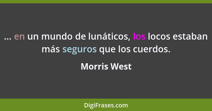 ... en un mundo de lunáticos, los locos estaban más seguros que los cuerdos.... - Morris West