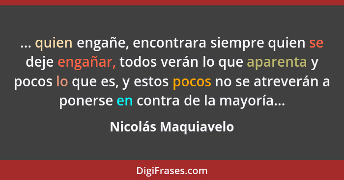 ... quien engañe, encontrara siempre quien se deje engañar, todos verán lo que aparenta y pocos lo que es, y estos pocos no se at... - Nicolás Maquiavelo