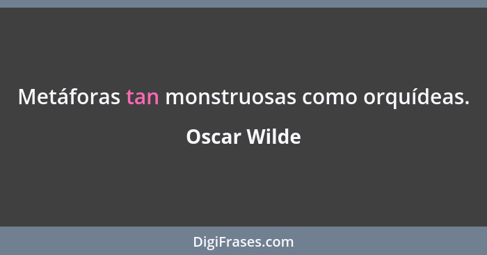 Metáforas tan monstruosas como orquídeas.... - Oscar Wilde
