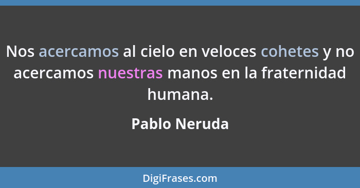 Nos acercamos al cielo en veloces cohetes y no acercamos nuestras manos en la fraternidad humana.... - Pablo Neruda