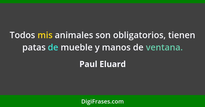Todos mis animales son obligatorios, tienen patas de mueble y manos de ventana.... - Paul Eluard