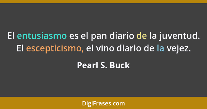 El entusiasmo es el pan diario de la juventud. El escepticismo, el vino diario de la vejez.... - Pearl S. Buck