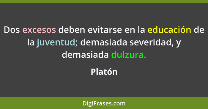 Dos excesos deben evitarse en la educación de la juventud; demasiada severidad, y demasiada dulzura.... - Platón