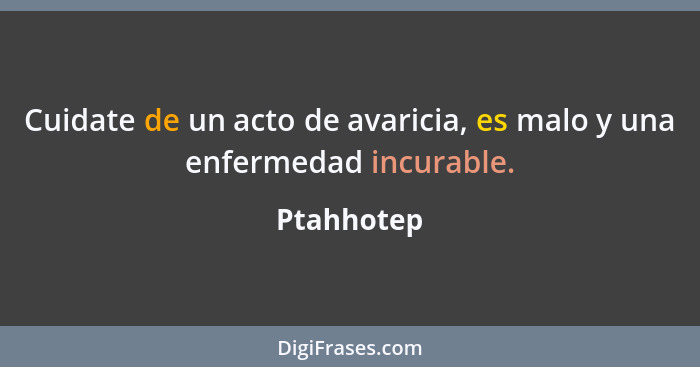 Cuidate de un acto de avaricia, es malo y una enfermedad incurable.... - Ptahhotep