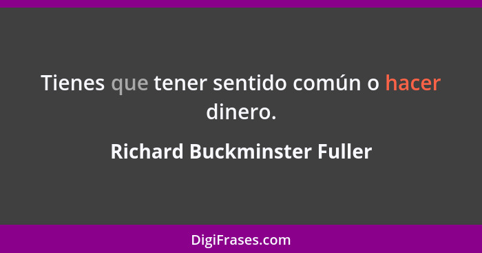 Tienes que tener sentido común o hacer dinero.... - Richard Buckminster Fuller
