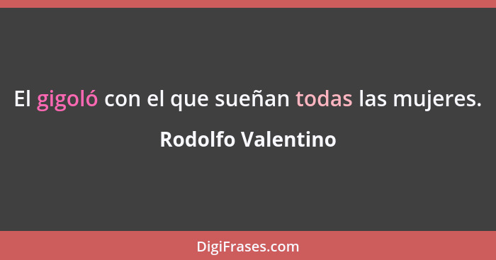 El gigoló con el que sueñan todas las mujeres.... - Rodolfo Valentino