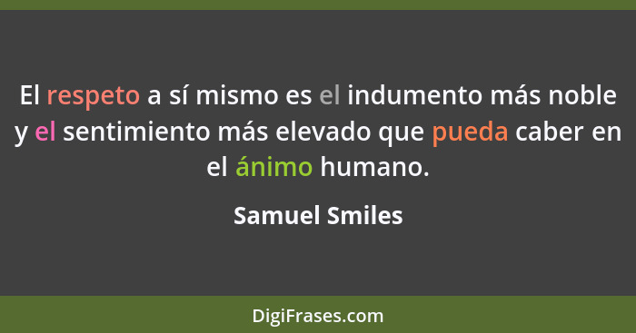 El respeto a sí mismo es el indumento más noble y el sentimiento más elevado que pueda caber en el ánimo humano.... - Samuel Smiles