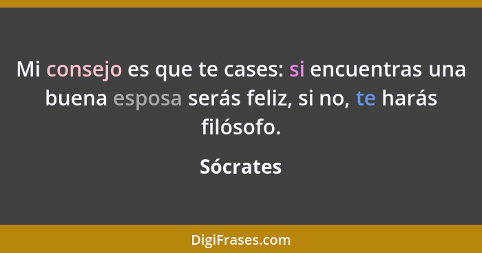 Mi consejo es que te cases: si encuentras una buena esposa serás feliz, si no, te harás filósofo.... - Sócrates