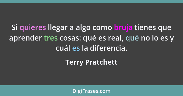 Si quieres llegar a algo como bruja tienes que aprender tres cosas: qué es real, qué no lo es y cuál es la diferencia.... - Terry Pratchett