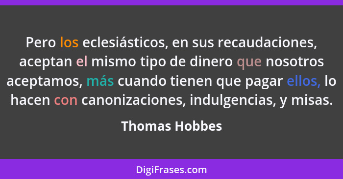 Pero los eclesiásticos, en sus recaudaciones, aceptan el mismo tipo de dinero que nosotros aceptamos, más cuando tienen que pagar ello... - Thomas Hobbes