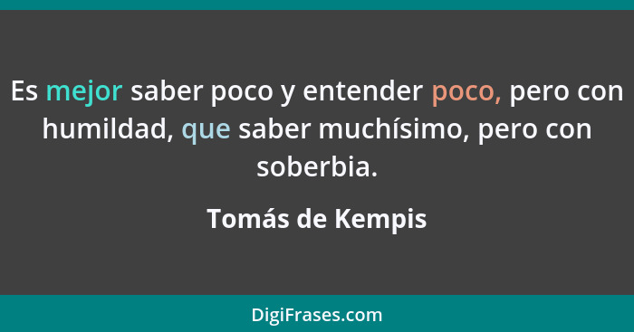 Es mejor saber poco y entender poco, pero con humildad, que saber muchísimo, pero con soberbia.... - Tomás de Kempis